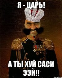 я - царь! а ты хуй саси ээй!!