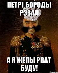 петр1 бороды рэзал а я жепы рват буду!