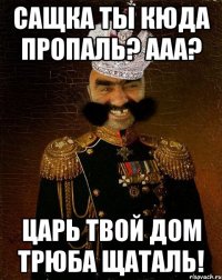 САЩКА ТЫ КЮДА ПРОПАЛЬ? ААА? ЦАРЬ ТВОЙ ДОМ ТРЮБА ЩАТАЛЬ!