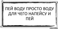 Пей воду просто воду для чего напейсу и пей 