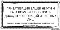 Приватизация вашей нефти и газа поможет повысить доходы корпораций и частных лиц Помогите нищим странам Западной Африки, отдайте им свое золото, нефть и газ