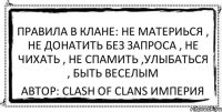 правила в клане: не материься , не донатить без запроса , не чихать , не спамить ,улыбаться , быть веселым автор: clash of clans империя