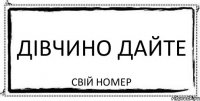 ДІВЧИНО ДАЙТЕ СВІЙ НОМЕР