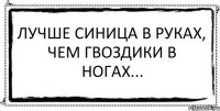 Лучше синица в руках, чем гвоздики в ногах... 