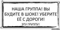 Наша группа! Вы будите в шоке! Уберите её с дороги! Эту ГРУППУ!