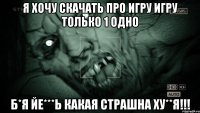 Я ХОЧУ СКАЧАТЬ ПРО ИГРУ ИГРУ ТОЛЬКО 1 ОДНО Б*Я ЙЕ***Ь КАКАЯ СТРАШНА ХУ**Я!!!