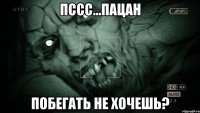 ПССС...ПАЦАН ПОБЕГАТЬ НЕ ХОЧЕШЬ?