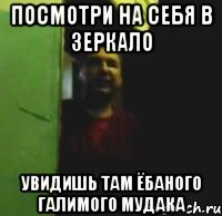 Посмотри на себя в зеркало Увидишь там ёбаного галимого мудака