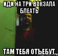 Иди на три вокзала блеать Там тебя отъебут