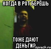 Когда в рот берёшь Тоже дают деньги?