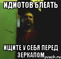 Идиотов блеать Ищите у себя перед зеркалом