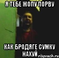 Я тебе жопу порву Как бродяге сумку нахуй