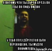 А потому что ты дурак сразу по тебе по лицу видно У тебя глаз дёргается ебло перекошено, ты мудак понимаешь
