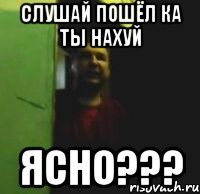 Слушай пошёл ка ты нахуй Ясно???