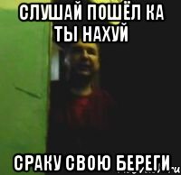 Слушай пошёл ка ты нахуй Сраку свою береги