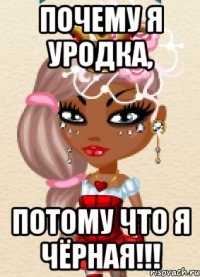 пОЧЕМУ Я УРОДКА, пОТОМУ ЧТО Я ЧЁРНАЯ!!!