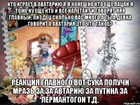 кто играет в аватарию я:я конешно Кто еще пацан:я тоже Ну еще кто и все налетаит и говорят яяя главный: пиздец сколько вас много а ты а девка говорит а аватария это что такое? реакция главного вот сука получи мразь за за автарию за путина за лермантогои т.д.