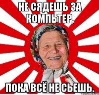 Не сядешь за компьтер, Пока всё не сьешь.