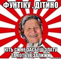 Фунтіку , Дітино Кіть си не заєбеш Злату та хоть їв залижи