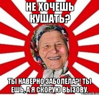 Не хочешь кушать? Ты наверно заболела?! Ты ешь, а я скорую вызову.