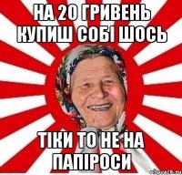 На 20 гривень купиш собі шось тіки то не на папіроси