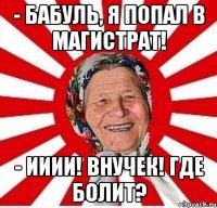 - Бабуль, я попал в магистрат! - Ииии! Внучек! Где болит?