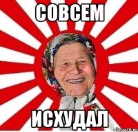 СОВСЕМ ИСХУДАЛ