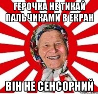 Герочка не тикай пальчиками в екран Він не сенсорний