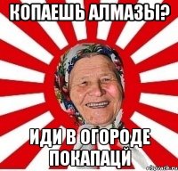 Копаешь алмазы? Иди в огороде покапацй