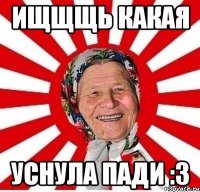 Ищщщь какая уснула пади :3