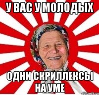 у вас у молодых одни скриллексы на уме