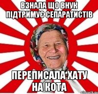 Взнала що внук підтримує сепаратистів переписала хату на кота