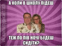 а коли в школу підеш теж по пів ночі будеш сидіти?