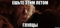 ешьте этим летом глупцы