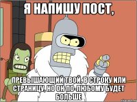 я напишу пост, превышающий твой, в строку или страницу, но он по-любому будет больше