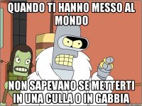 Quando ti hanno messo al mondo Non sapevano se metterti in una culla o in gabbia