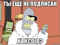 Ты ещё не подписан На XCold?