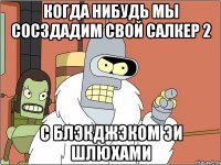 Когда нибудь мы сосздадим свой Салкер 2 С блэкджэком эи шлюхами