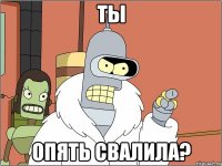 ТЫ опять свалила?