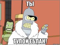 Ты Тупой еблан!