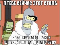 я тебе сейчас этот столб в задницу затолкаю и шнуром вот так делать буду