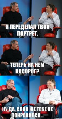 Я переделал твой портрет. Теперь на нем носорог? Ну да, слон же тебе не понравился...