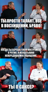 Ты просто талант, все в восхищении, браво! Когда ты берешь свой инструмент в ротик, я испытываю непередаваемое ощущение. Ты о саксе?