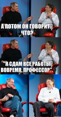 А потом он говорит... Что? "Я сдам все работы вовремя, профессор". 