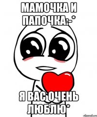 Мамочка и Папочка:-* Я Вас очень люблю*