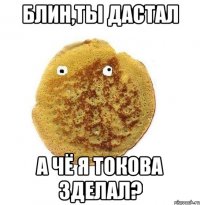 блин,ты дастал а чё я токова зделал?