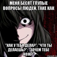 меня бесят глупые вопросы людей, таке как "как у тебя дела?"; "что ты делаешь?"; "зачем тебе нож?"