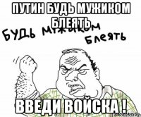 путин будь мужиком блеять введи войска !