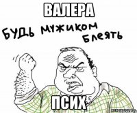 Валера псих