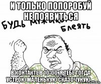 И только попоробуй не появиться в контакте в 10-00, я тебе тогда устрою маленькую сказочуную ...